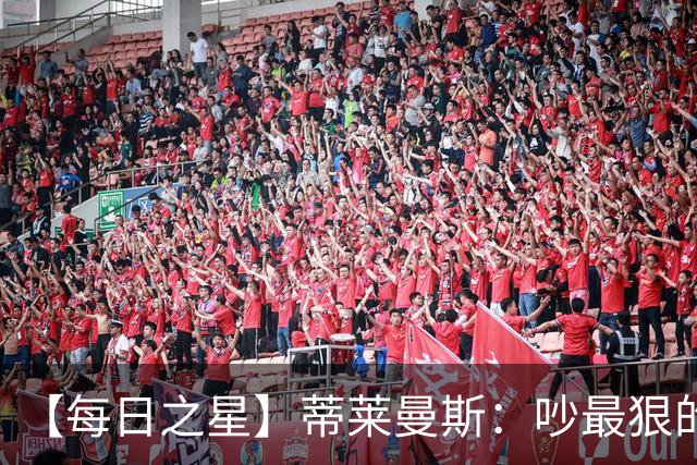 【每日之星】蒂莱曼斯：吵最狠的架进最绝的球 从内讧主角到球队英雄