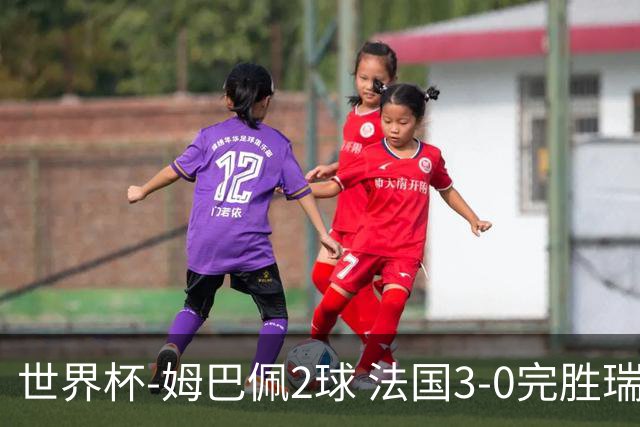 世界杯-姆巴佩2球 法国3-0完胜瑞典将战巴拉圭