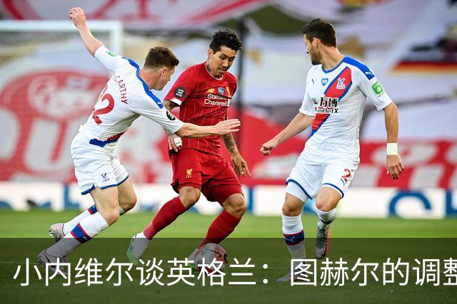 小内维尔谈英格兰：图赫尔的调整很出色 任何言语都形容不了凯恩