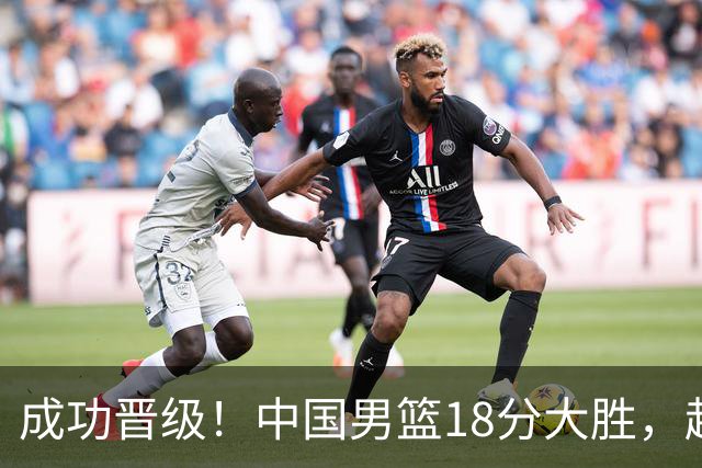 成功晋级！中国男篮18分大胜，赵继伟17+4+6李弘权17+4+4，胡金秋13+6杨瀚森10+5