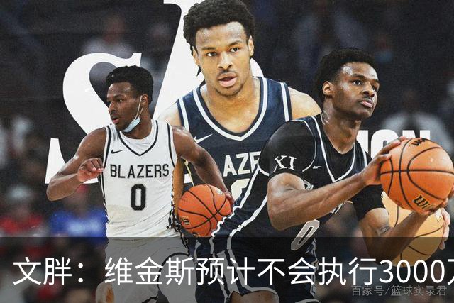 文胖：维金斯预计不会执行3000万球员选项 热火会用长约换他降薪