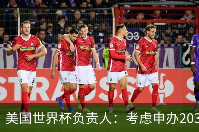 美国世界杯负责人：考虑申办2038年世界杯 我们办花的钱少很多