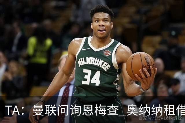 TA：曼联问询恩梅查 奥纳纳租借不含买断条款对方承担部分薪水